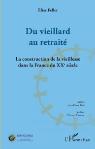 Du vieillard au retraité. La construction de la vieillesse dans la France du XXe siècle - Feller Elise ; Bois Jean-Pierre ; Caradec Vincent