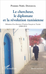 Le chercheur, le diplomate et la révolution tunisienne. Mémoires d'un directeur d'Institut français - Denieuil Pierre-Noël