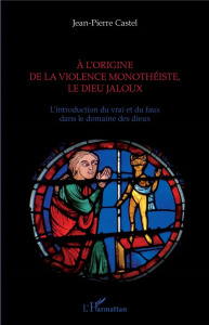 A l'origine de la violence monothéiste, le dieu jaloux. L'introduction du vrai et du faux dans le do - Castel Jean-Pierre