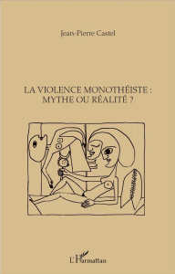 La violence monothéiste : mythe ou réalité ? - Castel Jean-Pierre