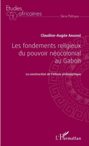 Les fondements religieux du pouvoir néocolonial au Gabon. La construction de l'ethnie philosophique - Angoué Claudine-Augée