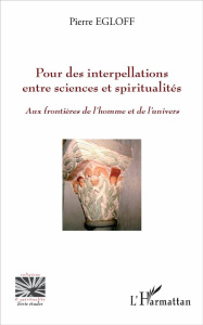 Pour des interpellations entre sciences et spiritualités. Aux frontières de l'homme et de l'univers - Egloff Pierre
