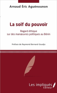 La soif du pouvoir. Regard éthique sur des manoeuvres politique au Bénin - Aguénounon Arnaud Éric