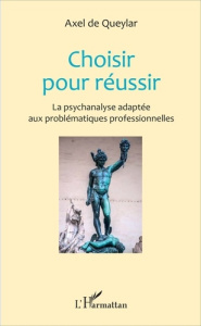 Choisir pour réussir. La psychanalyse adaptée aux problématiques professionnelles - Queylar Axel de