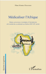 Médicaliser l'Afrique. Enjeux, processus et stratégies d'introduction de la médecine occidentale au - Mabika Ognandzi Hines