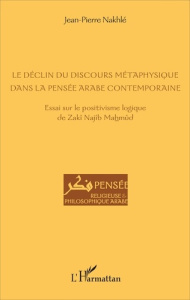 Le déclin du discours métaphysique dans la pensée arabe contemporaine. Essai sur le positivisme logi - Nakhlé Jean-Pierre