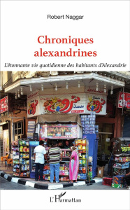 Chroniques alexandrines. L'étonnante vie quotidienne des habitants d'Alexandrie - Naggar Robert