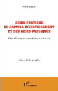 Guide pratique du capital investissement et des aides publiques. Créer, développer, transmettre son - Battini Pierre ; Millet Olivier