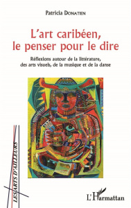 L'art caribéen, le penser pour le dire. Réflexions autour de la littérature, des arts visuels, de la - Donatien Patricia