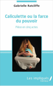 Caliculette ou la farce du pouvoir. Pièce en cinq actes - Ratcliffe Gabrielle