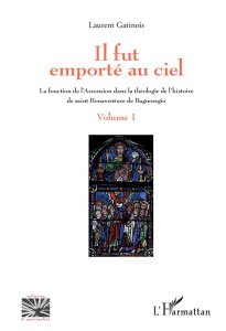 Il fut emporté au ciel. La fonction de l'Ascension dans la théologie de l'histoire de saint Bonavent - Gatinois Laurent