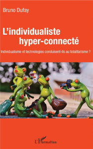 L'individualiste hyper-connecté. Individualisme et technologies conduisent-ils au totalitarisme ? - Dufaÿ Bruno