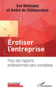 Erotiser l'entreprise. Pour des rapports professionnels sans complexes - Matesanz Eva ; Châteauvieux André de