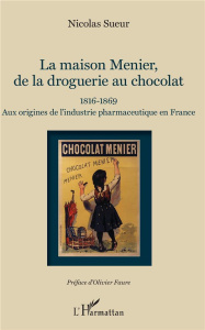 La maison Menier, de la droguerie au chocolat. 1816-1869 - Aux origines de l'industrie pharmaceutiqu - Sueur Nicolas ; Faure Olivier