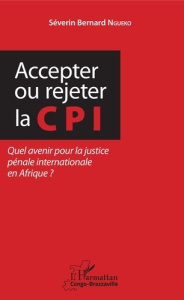 Accepter ou rejeter la CPI. Quel avenir pour la justice pénale internationale en Afrique ? - Ngueko Séverin Bernard