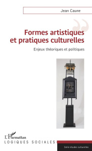 Formes artistiques et pratiques culturelles. Enjeux théoriques et politiques - Caune Jean