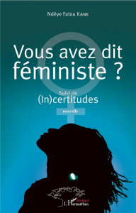 Vous avez dit féministe ? Suivi de (In)certitudes. Nouvelle - Kane Ndèye Fatou