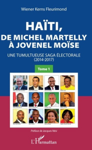 Haïti, de Michel Martelly à Jovenel Moïse. Tome 1, Une tumultueuse saga électorale (2014-2017) - Fleurimond Wiener Kerns ; Nési Jacques