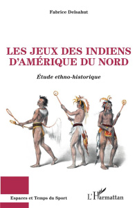 Les jeux des Indiens d'Amérique du Nord. Etude ethno-historique - Delsahut Fabrice