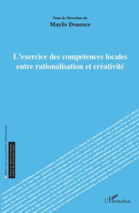 L'exercice des compétences locales entre rationalisation et creativité - Douence Maylis