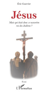 Jésus. Mais qui était donc ce nazoréen roi des Judéens ? - Guerrier Eric