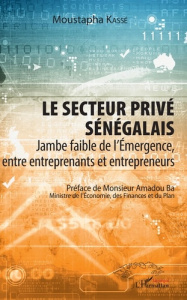 Le secteur privé sénégalais. Jambe faible de l'émergence, entre entreprenants et entrepreneurs - Kassé Moustapha ; Ba Amadou