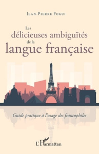 Les délicieuses ambiguïtés de la langue française. Guide pratique à l'usage des francophiles - Fogui Jean-Pierre