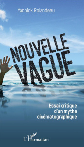 Nouvelle vague. Essai critique d'un mythe cinématographique - Rolandeau Yannick