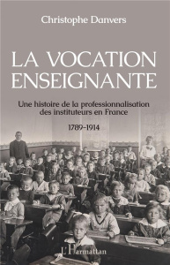 La vocation enseignante. Une histoire de la professionnalisation des instituteurs en France, 1789-19 - Danvers Christophe