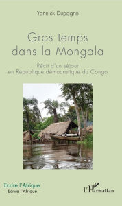 Gros temps dans la Mongala. Récit d'un séjour en République démocratique du Congo - Dupagne Yannick
