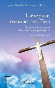 Laissez-vous réconcilier avec Dieu. Nécessité des sacrements dans notre époque postmoderne - Mikungulu Ditutu Ignace Timothée ; Revol Fabien