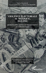 Violence électorale au Mexique, 1812-1912. Quand les armes parlent, les imprimés luttent et l'exclus - Gantus Fausta ; Salmeron Alicia ; Brondino Laura ;