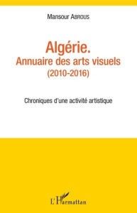 Algérie - Annuaire des arts visuels (2010-2016). Chroniques d'une activité artistique - Abrous Mansour