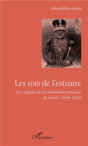 Les rois de l'estuaire. Aux origines de la colonisation française du Gabon (1839-1862) - Buttoud Gérard