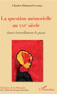 La question mémorielle au XXIe siècle. Jouer éternellement le passé - Leroux Charles-Edouard