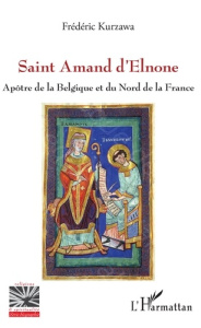 Saint Amand d'Elnone. Apôtre de la Belgique et du Nord de la France - Kurzawa Frédéric