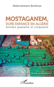 Mostaganem, dure enfance en Algérie. Années quarante et cinquante - Benkloua Abderrahmane ; Piéchaud Jean-Pierre