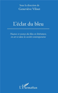 L'éclat du bleu. Nuance et essence du bleu en littérature, en art et dans la société contemporaine - Vilnet Geneviève