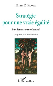 Stratégie pour une vraie égalité. Etre femme : une chance ! Le lys n'est plus dans la vallée - Kowal Fanny