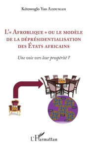L'"Afroblique" ou le modèle de la déprésidentialisation des Etats africains. Une voie vers leur pros - Azoumah Kétowoglo Yao