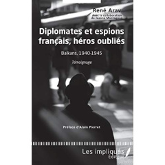 Diplomates et espions français, héros oubliés. Balkans, 1940-1945 : Témoignage - Arav René ; Montagnon Jeanne ; Pierret Alain