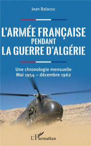 L'armée française pendant la guerre d'Algérie. Une chronologie mensuelle, mai 1954 - décembre 1962 - Balazuc Jean