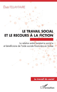 Le travail social et le recours à la fiction. La relation entre assistant.e sociale.e et bénéficiair - Fellay-Favre Elisa ; Soulet Marc-Henry