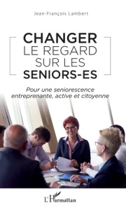 Changer le regard sur les seniors-es. Pour une seniorescence entreprenante, active et citoyenne - Lambert Jean-François