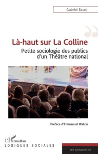 Là-haut sur La Colline. Petite sociologie des publics d'un Théâtre national - Segré Gabriel ; Wallon Emmanuel