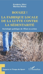 Bougez ! La fabrique locale de la lutte contre la sédentarité. Sociologie politique de l'Etat en act - Illivi Frédéric ; Honta Marina