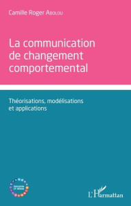 La communication de changement comportemental. Théorisations, modélisations et applications - Abolou Camille Roger