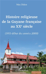 Histoire religieuse de la Guyane française au XXe siècle. (1911-début des années 2000) - Didon Max
