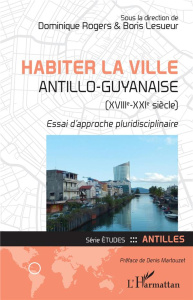 Habiter la ville antillo-guyanaise (XVIIIe-XXIe siècle). Essai d'approche pluridisciplinaire - Rogers Dominique ; Lesueur Boris ; Martouzet Denis