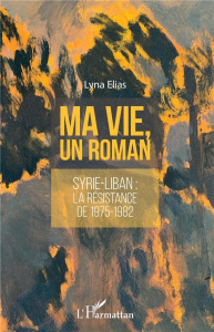 Ma vie, un roman. Syrie-Liban : la résistance de 1975-1982 - Elias Lyna